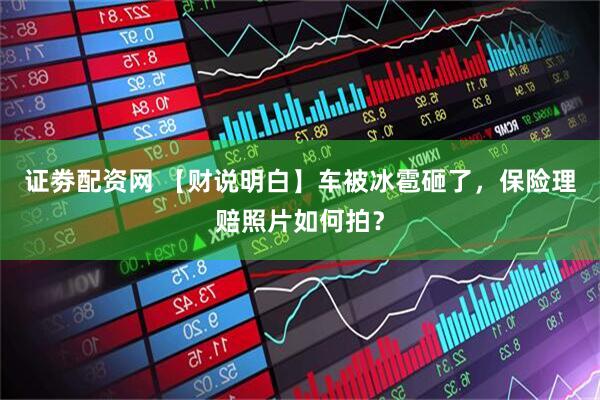 证劵配资网 【财说明白】车被冰雹砸了，保险理赔照片如何拍？