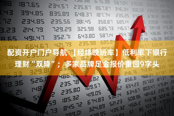 配资开户门户导航 【经纬晚班车】低利率下银行理财“双降”；多家品牌足金报价重回9字头