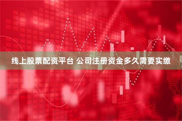 线上股票配资平台 公司注册资金多久需要实缴