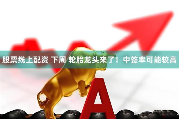 股票线上配资 下周 轮胎龙头来了！中签率可能较高