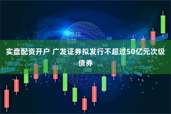 实盘配资开户 广发证券拟发行不超过50亿元次级债券