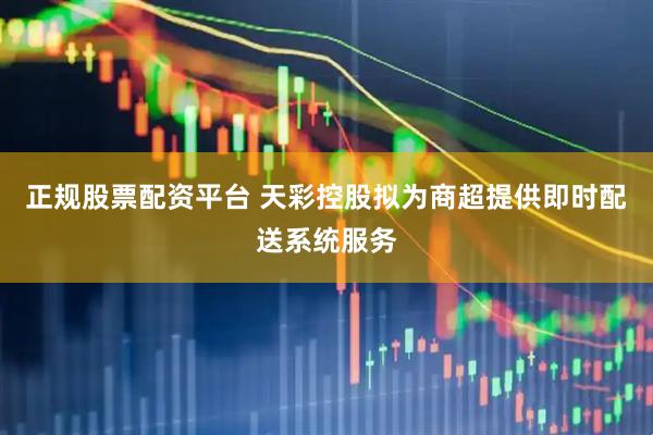 正规股票配资平台 天彩控股拟为商超提供即时配送系统服务