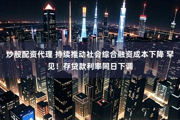 炒股配资代理 持续推动社会综合融资成本下降 罕见！存贷款利率同日下调