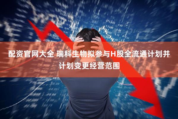 配资官网大全 瑞科生物拟参与H股全流通计划并计划变更经营范围
