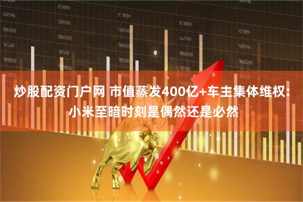 炒股配资门户网 市值蒸发400亿+车主集体维权: 小米至暗时刻是偶然还是必然