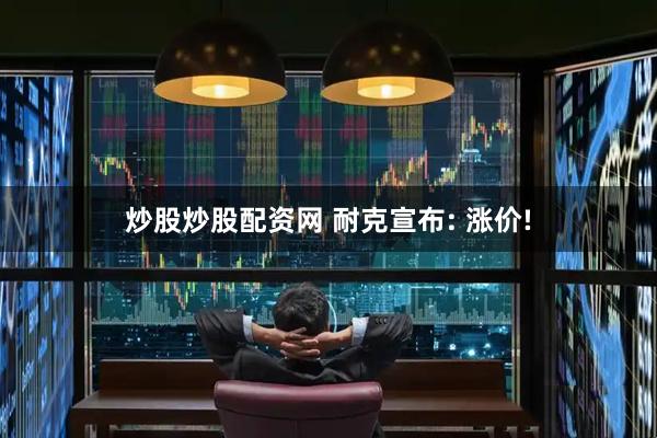 炒股炒股配资网 耐克宣布: 涨价!