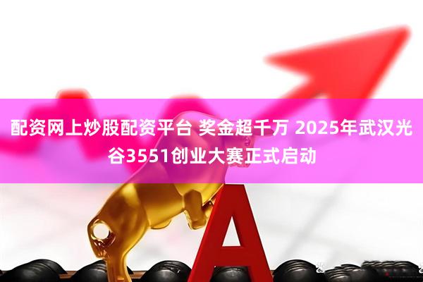 配资网上炒股配资平台 奖金超千万 2025年武汉光谷3551创业大赛正式启动