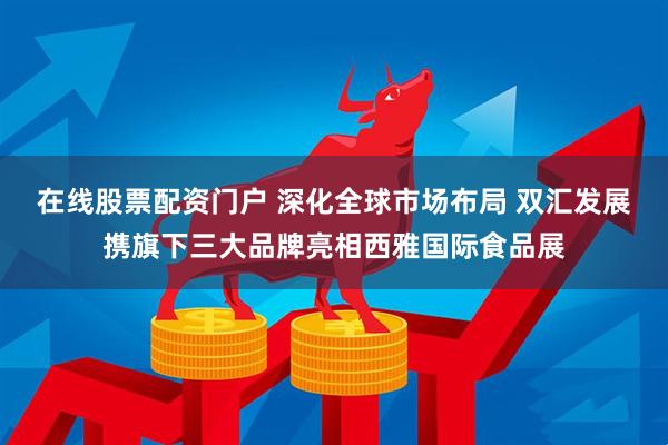 在线股票配资门户 深化全球市场布局 双汇发展携旗下三大品牌亮相西雅国际食品展
