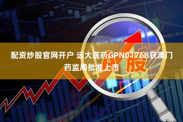 配资炒股官网开户 远大医药GPN01768获澳门药监局批准上市