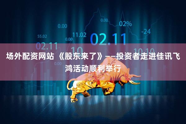 场外配资网站 《股东来了》——投资者走进佳讯飞鸿活动顺利举行