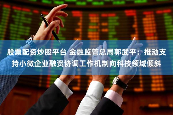股票配资炒股平台 金融监管总局郭武平：推动支持小微企业融资协调工作机制向科技领域倾斜