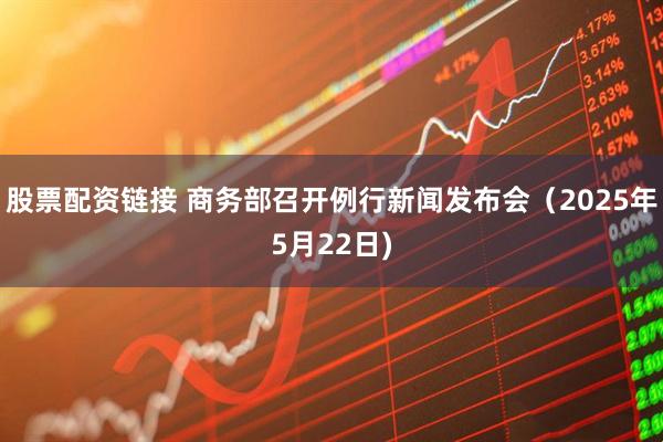 股票配资链接 商务部召开例行新闻发布会（2025年5月22日)