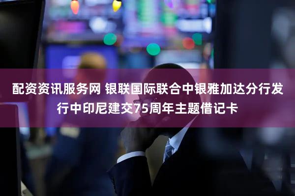 配资资讯服务网 银联国际联合中银雅加达分行发行中印尼建交75周年主题借记卡