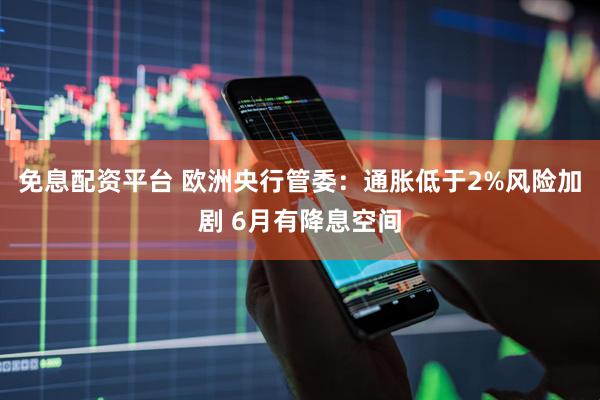 免息配资平台 欧洲央行管委：通胀低于2%风险加剧 6月有降息空间