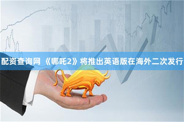 配资查询网 《哪吒2》将推出英语版在海外二次发行