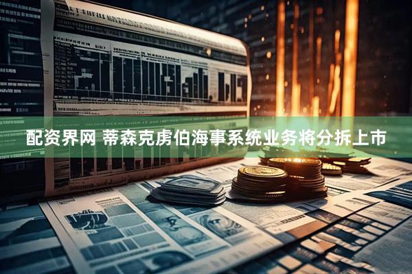 配资界网 蒂森克虏伯海事系统业务将分拆上市