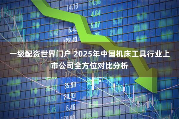 一级配资世界门户 2025年中国机床工具行业上市公司全方位对比分析