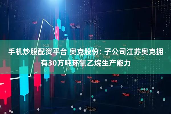手机炒股配资平台 奥克股份: 子公司江苏奥克拥有30万吨环氧乙烷生产能力