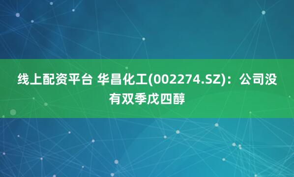 线上配资平台 华昌化工(002274.SZ)：公司没有双季戊四醇