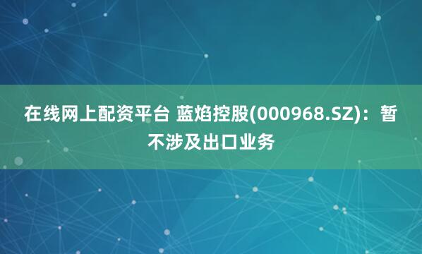 在线网上配资平台 蓝焰控股(000968.SZ)：暂不涉及出口业务