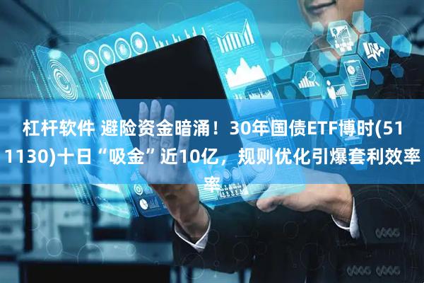 杠杆软件 避险资金暗涌！30年国债ETF博时(511130)十日“吸金”近10亿，规则优化引爆套利效率