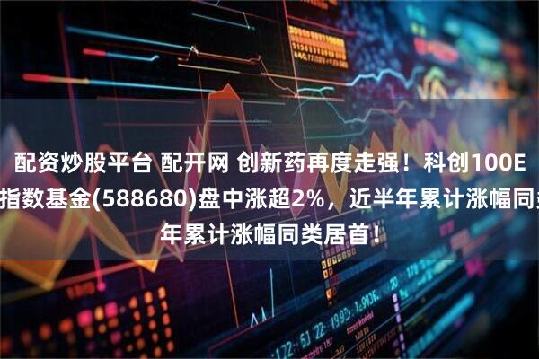 配资炒股平台 配开网 创新药再度走强！科创100ETF增强指数基金(588680)盘中涨超2%，近半年累计涨幅同类居首！