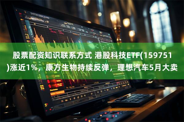 股票配资知识联系方式 港股科技ETF(159751)涨近1%，康方生物持续反弹，理想汽车5月大卖