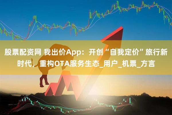 股票配资网 我出价App：开创“自我定价”旅行新时代，重构OTA服务生态_用户_机票_方言
