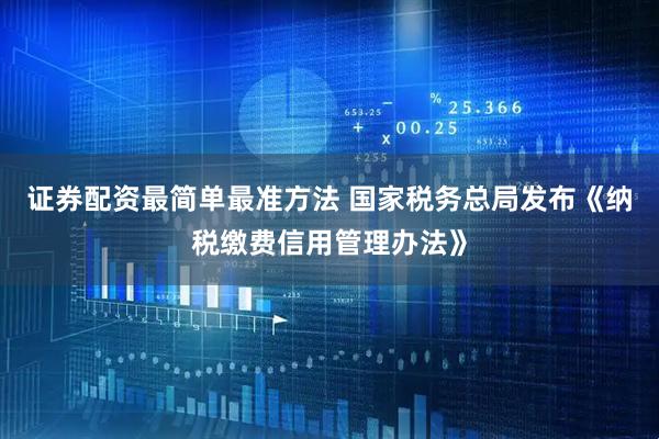 证券配资最简单最准方法 国家税务总局发布《纳税缴费信用管理办法》