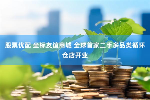 股票优配 坐标友谊商城 全球首家二手多品类循环仓店开业