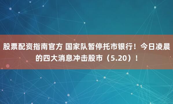 股票配资指南官方 国家队暂停托市银行！今日凌晨的四大消息冲击股市（5.20）！