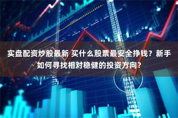 实盘配资炒股最新 买什么股票最安全挣钱？新手如何寻找相对稳健的投资方向？