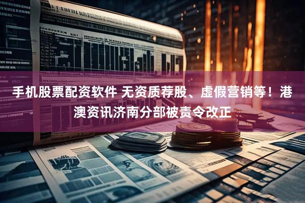手机股票配资软件 无资质荐股、虚假营销等！港澳资讯济南分部被责令改正