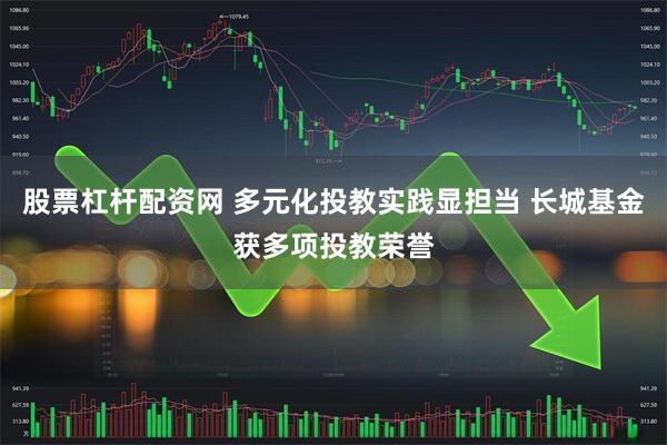 股票杠杆配资网 多元化投教实践显担当 长城基金获多项投教荣誉