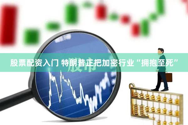 股票配资入门 特朗普正把加密行业“拥抱至死”