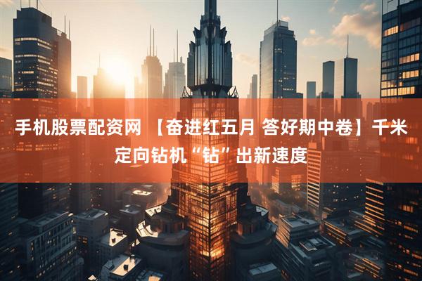 手机股票配资网 【奋进红五月 答好期中卷】千米定向钻机“钻”出新速度