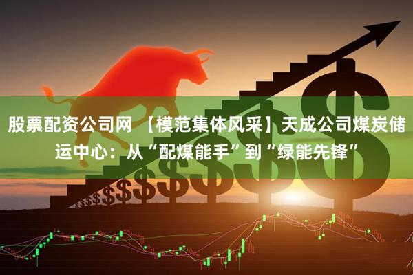股票配资公司网 【模范集体风采】天成公司煤炭储运中心：从“配煤能手”到“绿能先锋”