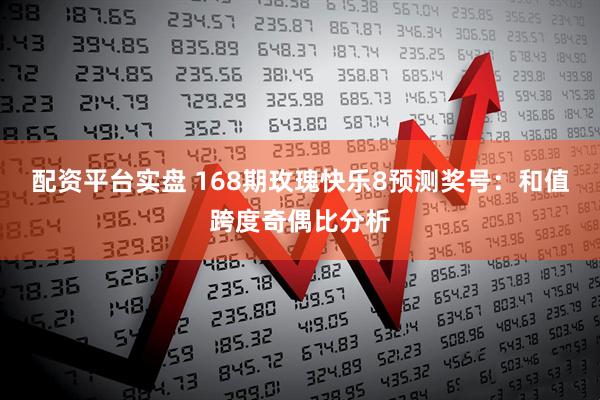 配资平台实盘 168期玫瑰快乐8预测奖号：和值跨度奇偶比分析