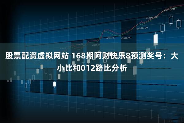 股票配资虚拟网站 168期阿财快乐8预测奖号：大小比和012路比分析