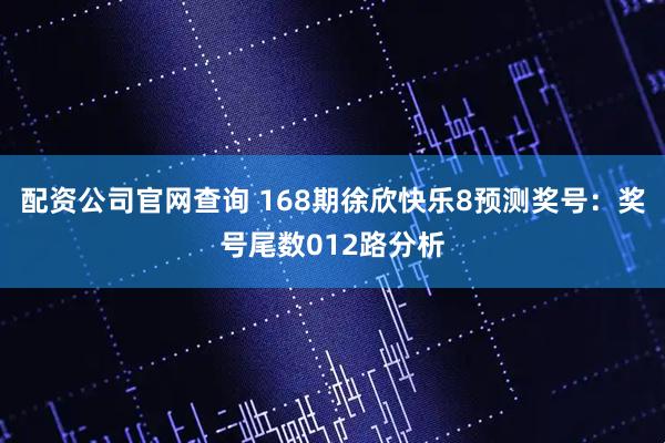 配资公司官网查询 168期徐欣快乐8预测奖号：奖号尾数012路分析