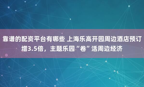 靠谱的配资平台有哪些 上海乐高开园周边酒店预订增3.5倍，主题乐园“卷”活周边经济