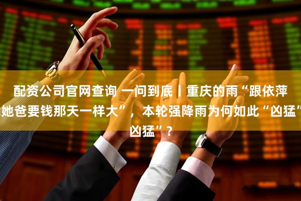 配资公司官网查询 一问到底丨重庆的雨“跟依萍找她爸要钱那天一样大”，本轮强降雨为何如此“凶猛”？