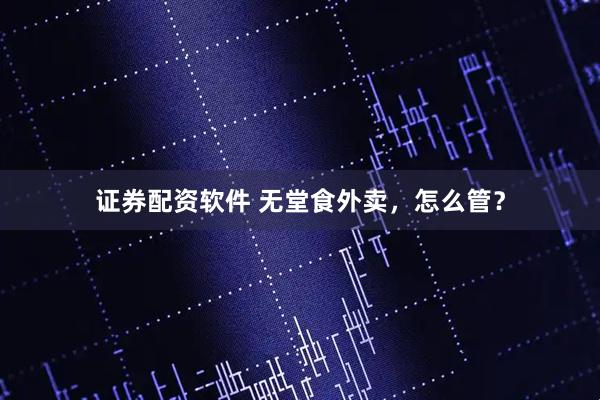 证券配资软件 无堂食外卖，怎么管？