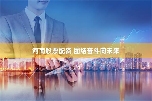 河南股票配资 团结奋斗向未来