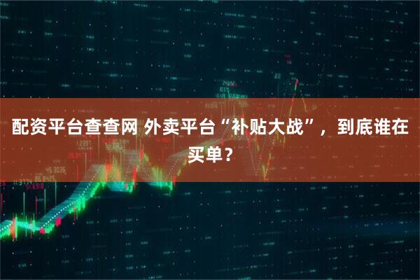 配资平台查查网 外卖平台“补贴大战”，到底谁在买单？