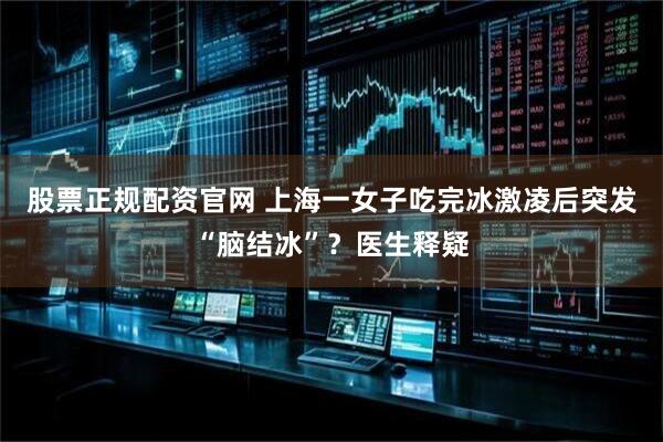 股票正规配资官网 上海一女子吃完冰激凌后突发“脑结冰”？医生释疑