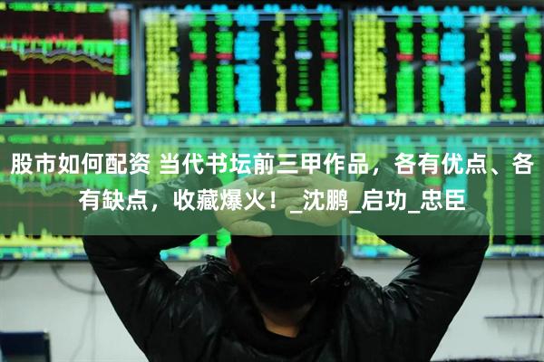 股市如何配资 当代书坛前三甲作品，各有优点、各有缺点，收藏爆火！_沈鹏_启功_忠臣