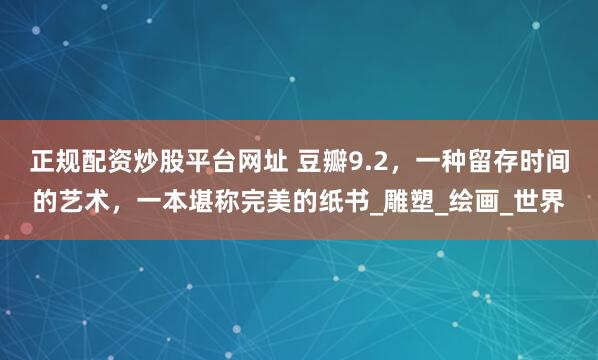 正规配资炒股平台网址 豆瓣9.2，一种留存时间的艺术，一本堪称完美的纸书_雕塑_绘画_世界