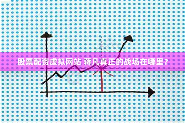 股票配资虚拟网站 蒋凡真正的战场在哪里？