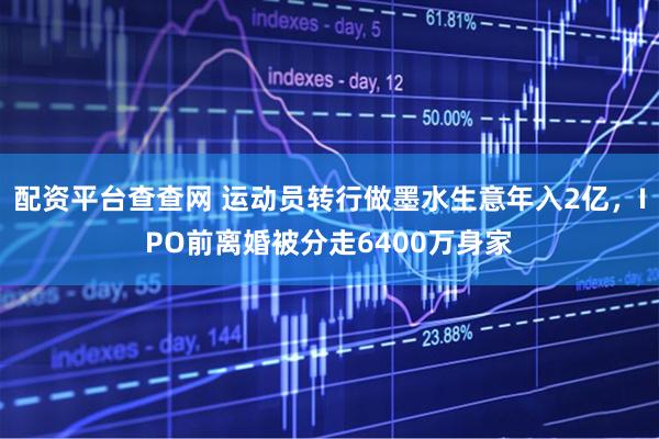 配资平台查查网 运动员转行做墨水生意年入2亿，IPO前离婚被分走6400万身家